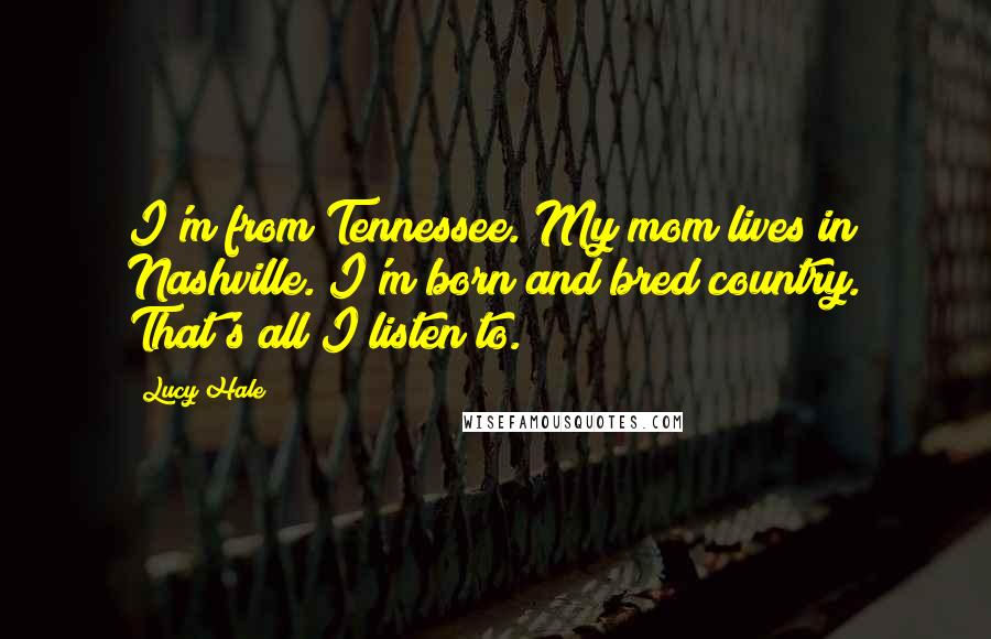 Lucy Hale Quotes: I'm from Tennessee. My mom lives in Nashville. I'm born and bred country. That's all I listen to.