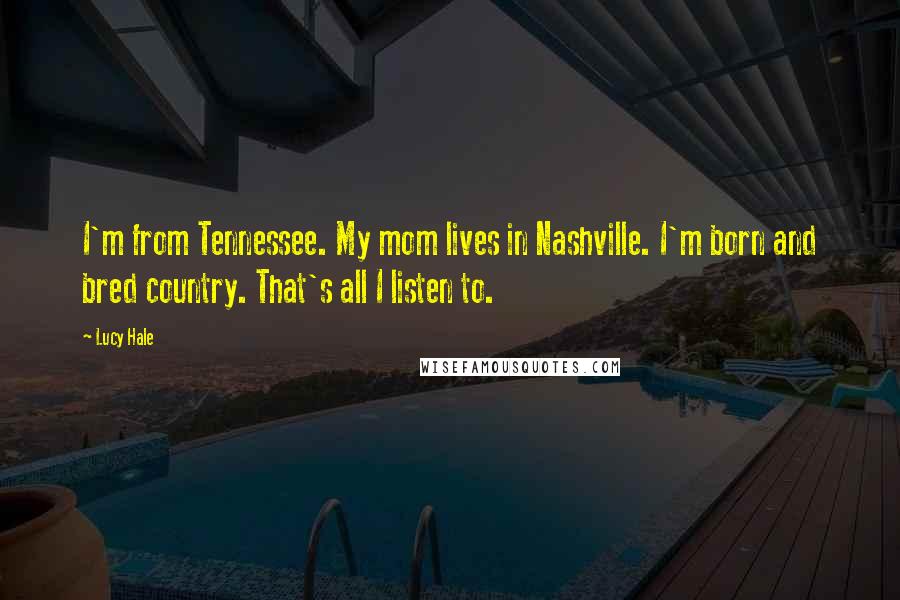 Lucy Hale Quotes: I'm from Tennessee. My mom lives in Nashville. I'm born and bred country. That's all I listen to.