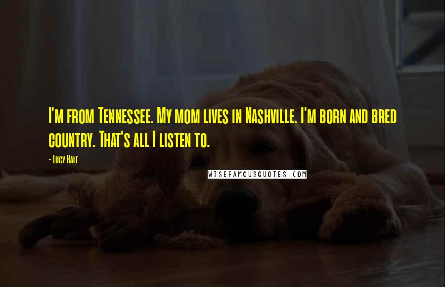 Lucy Hale Quotes: I'm from Tennessee. My mom lives in Nashville. I'm born and bred country. That's all I listen to.