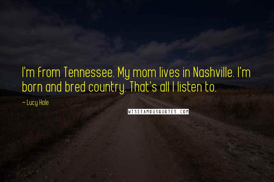 Lucy Hale Quotes: I'm from Tennessee. My mom lives in Nashville. I'm born and bred country. That's all I listen to.