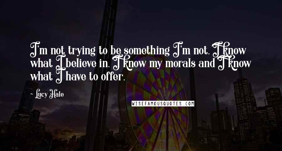 Lucy Hale Quotes: I'm not trying to be something I'm not. I know what I believe in. I know my morals and I know what I have to offer.