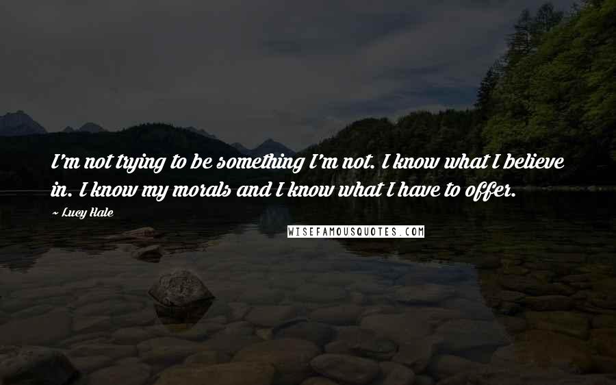 Lucy Hale Quotes: I'm not trying to be something I'm not. I know what I believe in. I know my morals and I know what I have to offer.