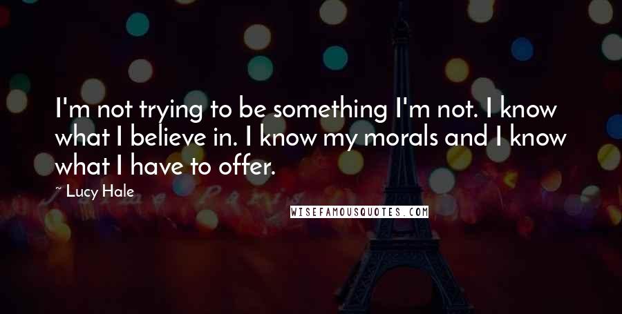 Lucy Hale Quotes: I'm not trying to be something I'm not. I know what I believe in. I know my morals and I know what I have to offer.