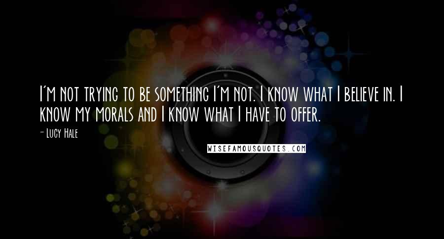 Lucy Hale Quotes: I'm not trying to be something I'm not. I know what I believe in. I know my morals and I know what I have to offer.