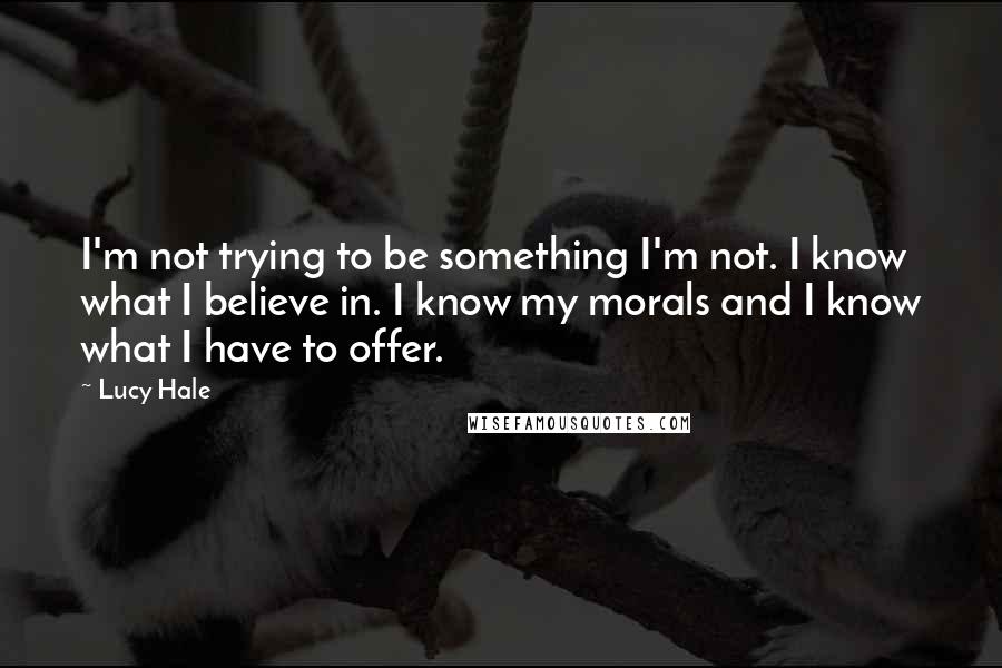 Lucy Hale Quotes: I'm not trying to be something I'm not. I know what I believe in. I know my morals and I know what I have to offer.