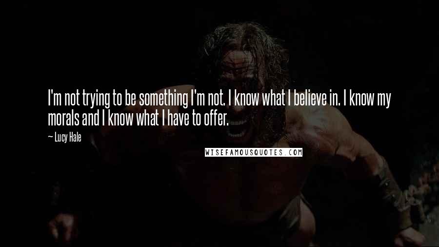 Lucy Hale Quotes: I'm not trying to be something I'm not. I know what I believe in. I know my morals and I know what I have to offer.