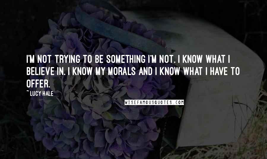 Lucy Hale Quotes: I'm not trying to be something I'm not. I know what I believe in. I know my morals and I know what I have to offer.