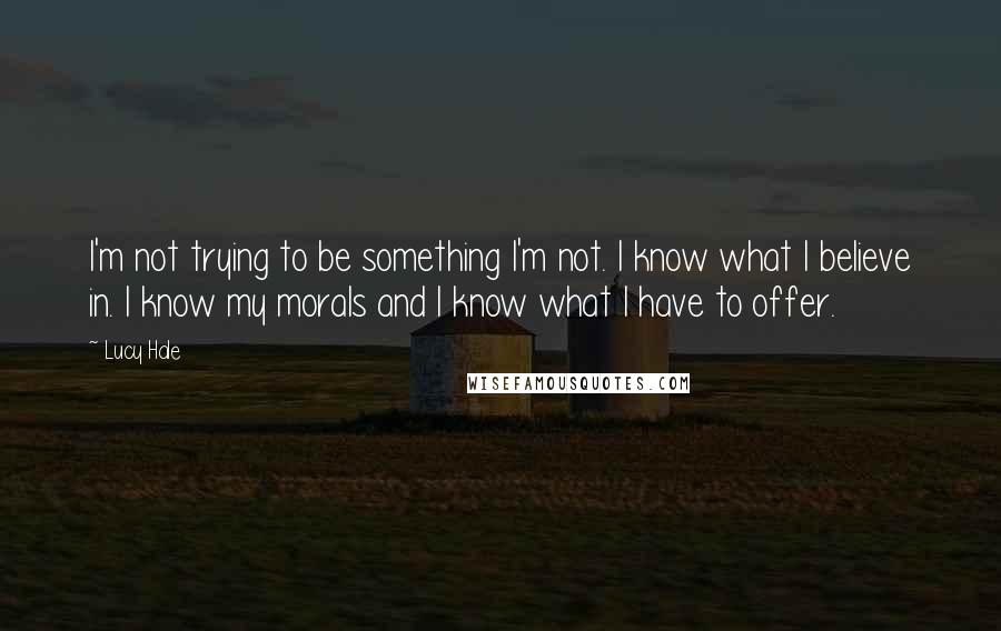 Lucy Hale Quotes: I'm not trying to be something I'm not. I know what I believe in. I know my morals and I know what I have to offer.