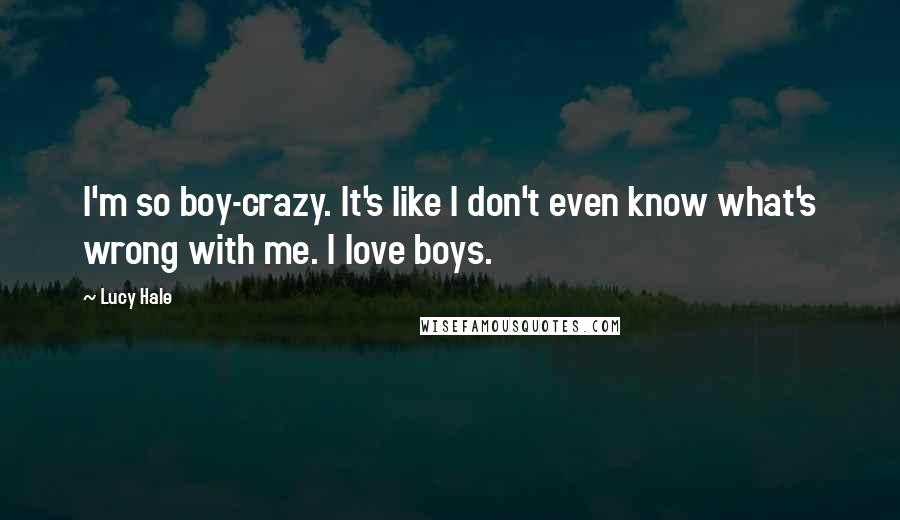 Lucy Hale Quotes: I'm so boy-crazy. It's like I don't even know what's wrong with me. I love boys.