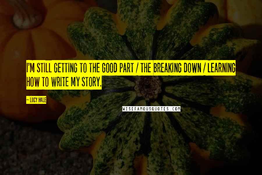 Lucy Hale Quotes: I'm still getting to the good part / the breaking down / learning how to write my story.
