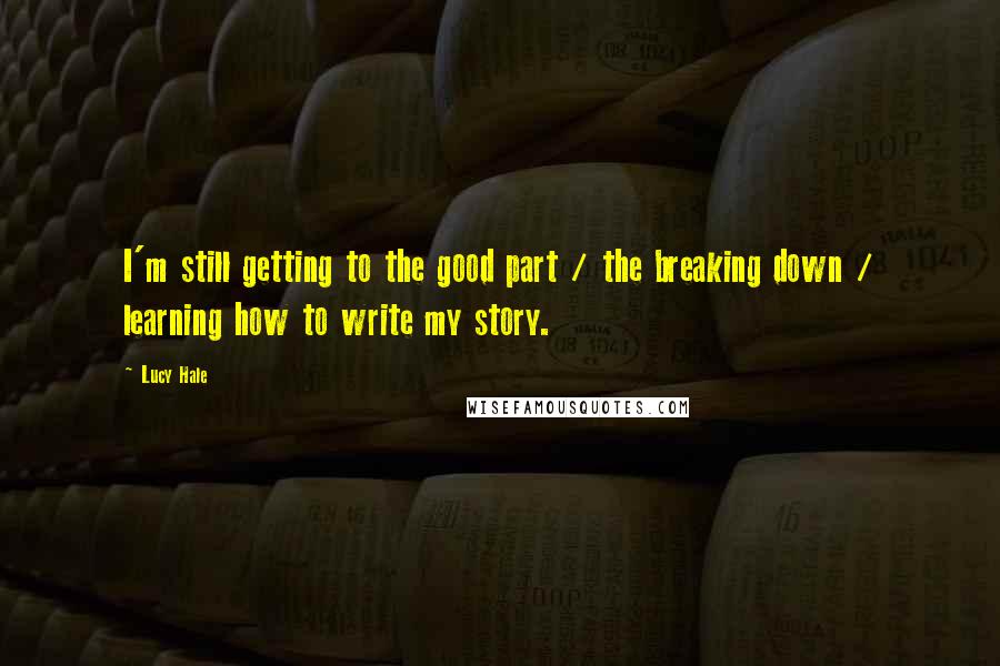 Lucy Hale Quotes: I'm still getting to the good part / the breaking down / learning how to write my story.