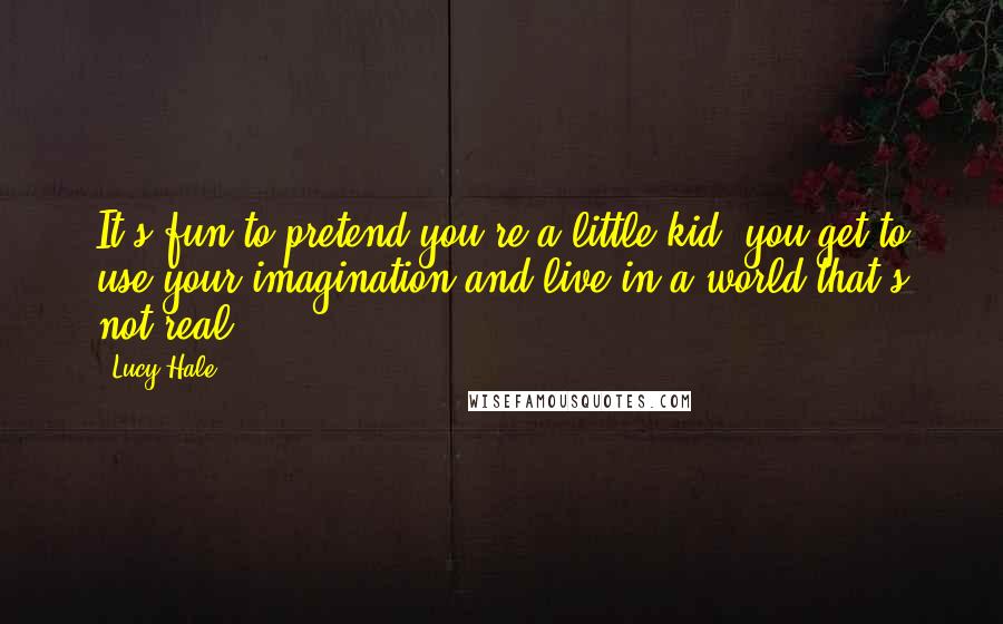 Lucy Hale Quotes: It's fun to pretend you're a little kid, you get to use your imagination and live in a world that's not real.