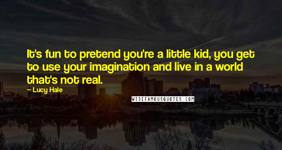 Lucy Hale Quotes: It's fun to pretend you're a little kid, you get to use your imagination and live in a world that's not real.