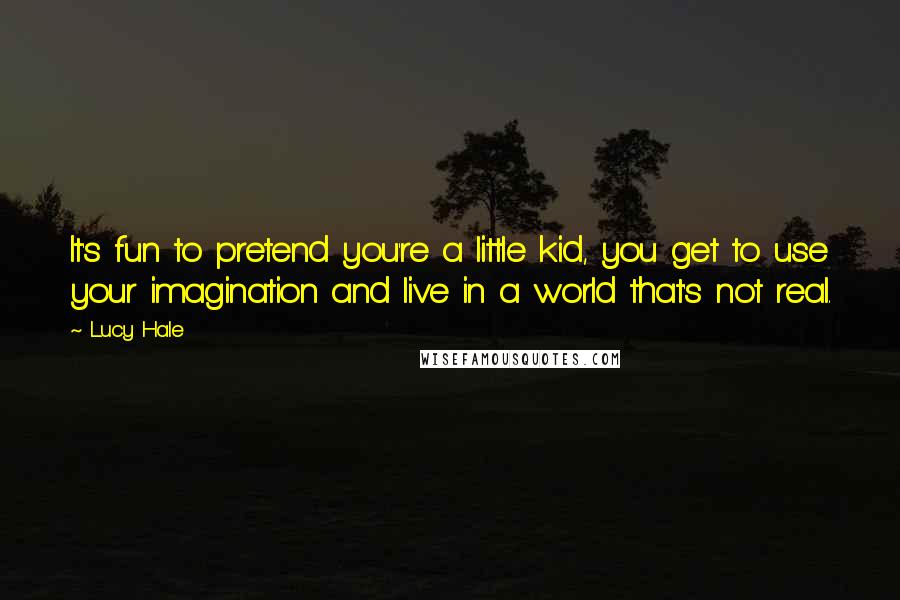 Lucy Hale Quotes: It's fun to pretend you're a little kid, you get to use your imagination and live in a world that's not real.