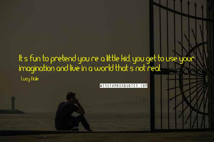 Lucy Hale Quotes: It's fun to pretend you're a little kid, you get to use your imagination and live in a world that's not real.