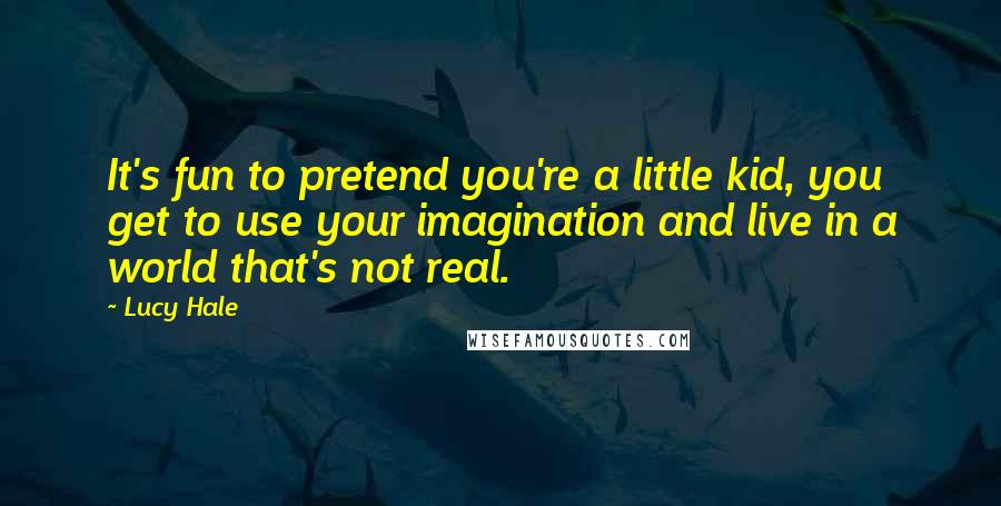 Lucy Hale Quotes: It's fun to pretend you're a little kid, you get to use your imagination and live in a world that's not real.