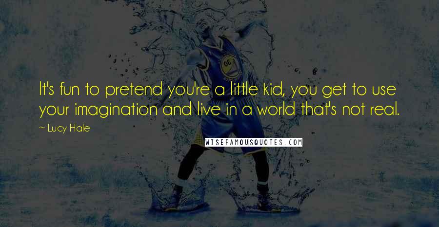 Lucy Hale Quotes: It's fun to pretend you're a little kid, you get to use your imagination and live in a world that's not real.