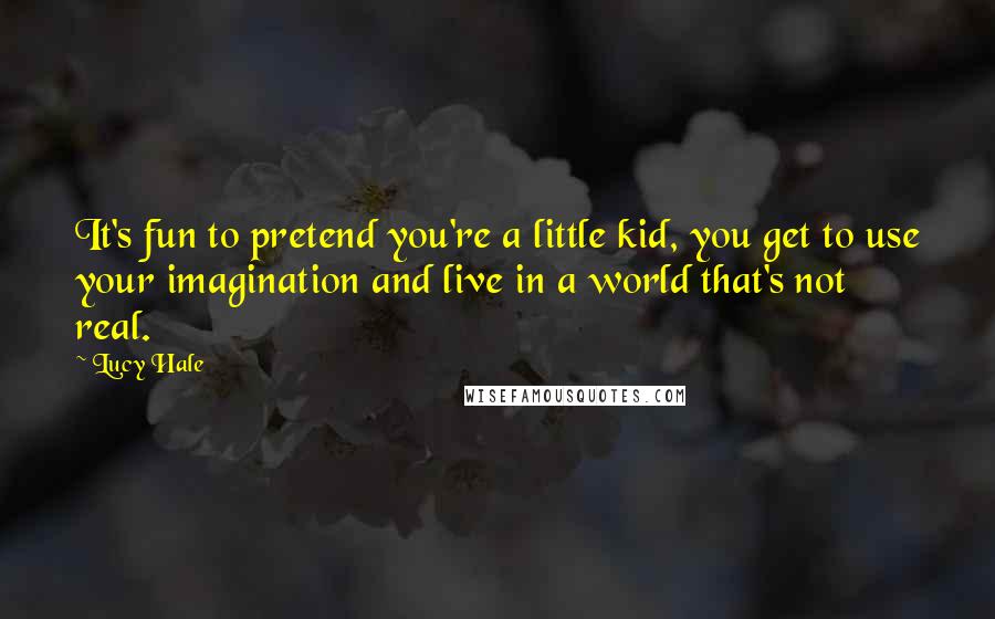 Lucy Hale Quotes: It's fun to pretend you're a little kid, you get to use your imagination and live in a world that's not real.