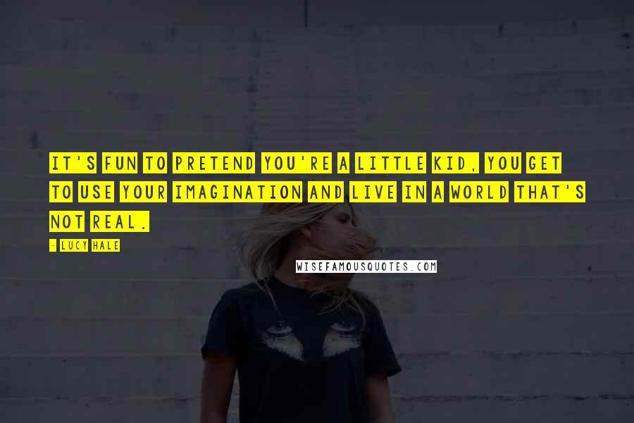 Lucy Hale Quotes: It's fun to pretend you're a little kid, you get to use your imagination and live in a world that's not real.