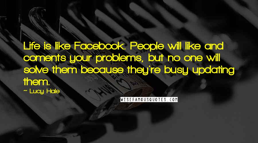 Lucy Hale Quotes: Life is like Facebook. People will like and coments your problems, but no one will solve them because they're busy updating them.