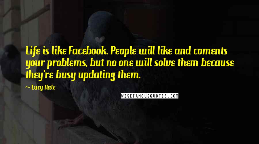 Lucy Hale Quotes: Life is like Facebook. People will like and coments your problems, but no one will solve them because they're busy updating them.