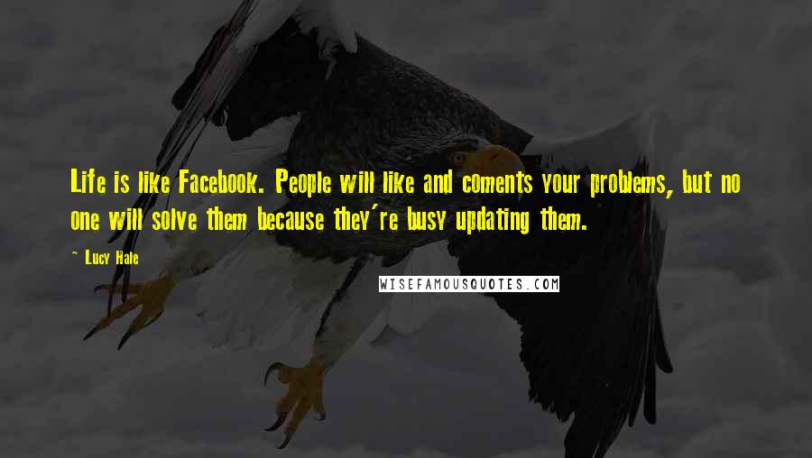 Lucy Hale Quotes: Life is like Facebook. People will like and coments your problems, but no one will solve them because they're busy updating them.