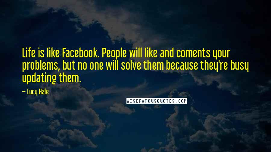 Lucy Hale Quotes: Life is like Facebook. People will like and coments your problems, but no one will solve them because they're busy updating them.