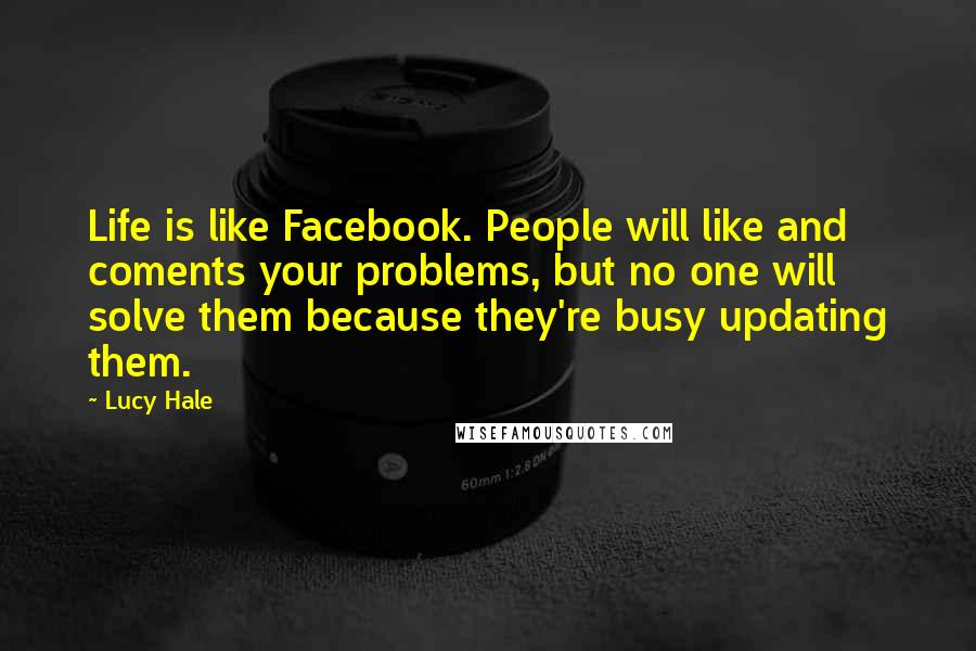 Lucy Hale Quotes: Life is like Facebook. People will like and coments your problems, but no one will solve them because they're busy updating them.