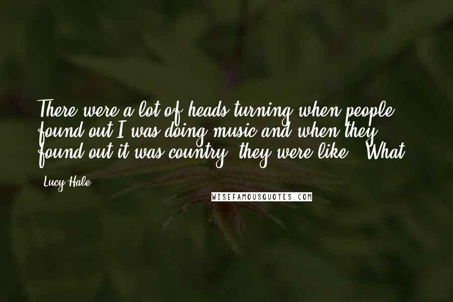 Lucy Hale Quotes: There were a lot of heads turning when people found out I was doing music and when they found out it was country, they were like, 'What?'
