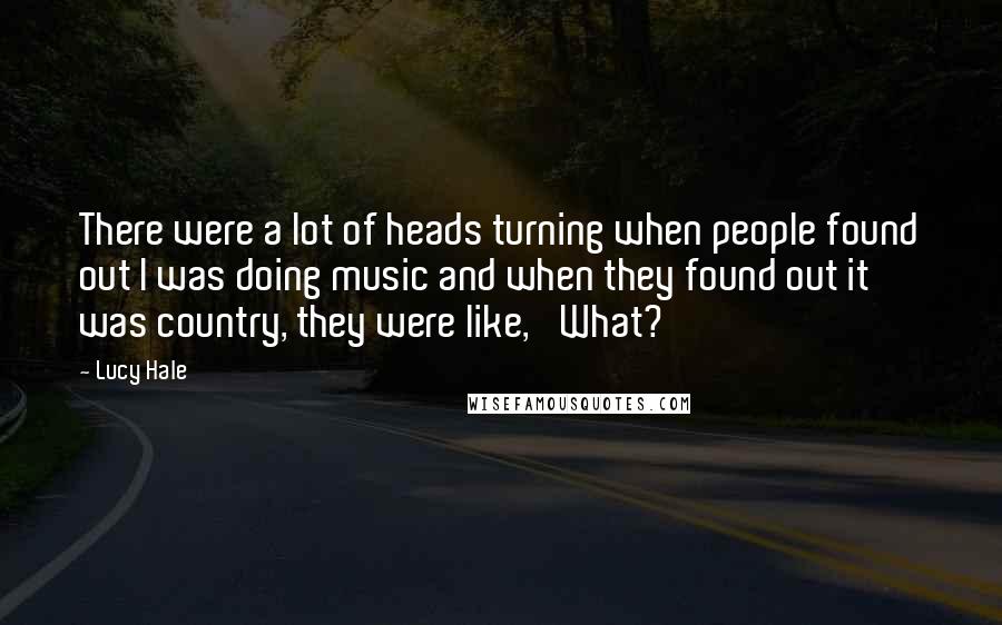 Lucy Hale Quotes: There were a lot of heads turning when people found out I was doing music and when they found out it was country, they were like, 'What?'