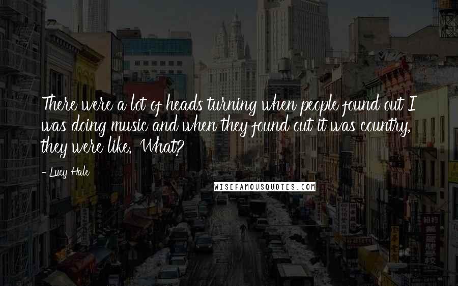 Lucy Hale Quotes: There were a lot of heads turning when people found out I was doing music and when they found out it was country, they were like, 'What?'