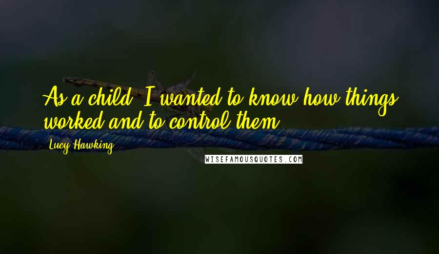 Lucy Hawking Quotes: As a child, I wanted to know how things worked and to control them.