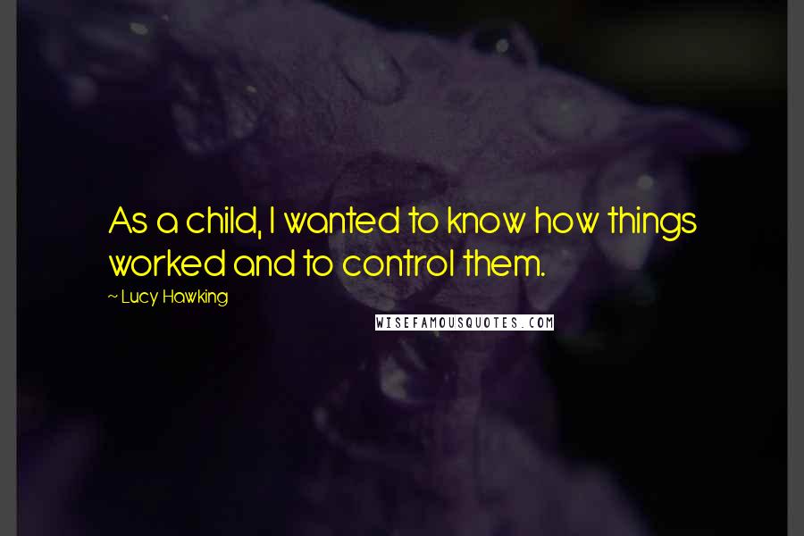 Lucy Hawking Quotes: As a child, I wanted to know how things worked and to control them.