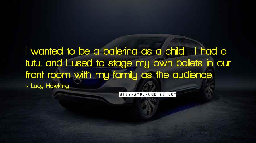 Lucy Hawking Quotes: I wanted to be a ballerina as a child - I had a tutu, and I used to stage my own ballets in our front room with my family as the audience.