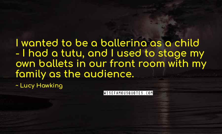 Lucy Hawking Quotes: I wanted to be a ballerina as a child - I had a tutu, and I used to stage my own ballets in our front room with my family as the audience.