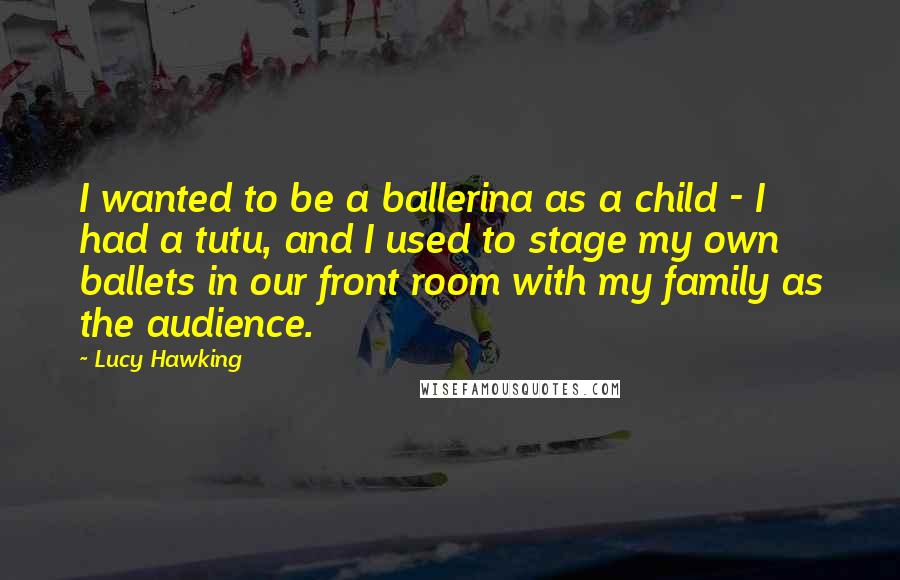 Lucy Hawking Quotes: I wanted to be a ballerina as a child - I had a tutu, and I used to stage my own ballets in our front room with my family as the audience.