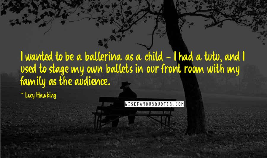 Lucy Hawking Quotes: I wanted to be a ballerina as a child - I had a tutu, and I used to stage my own ballets in our front room with my family as the audience.