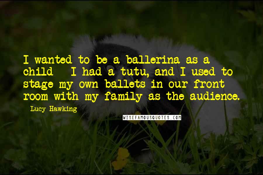 Lucy Hawking Quotes: I wanted to be a ballerina as a child - I had a tutu, and I used to stage my own ballets in our front room with my family as the audience.