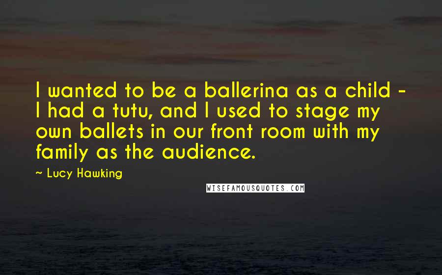 Lucy Hawking Quotes: I wanted to be a ballerina as a child - I had a tutu, and I used to stage my own ballets in our front room with my family as the audience.