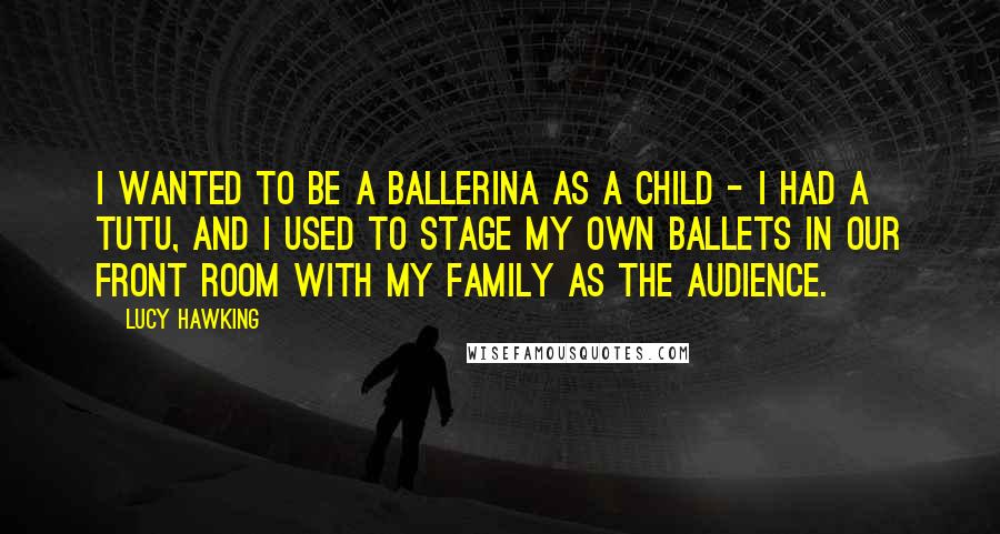 Lucy Hawking Quotes: I wanted to be a ballerina as a child - I had a tutu, and I used to stage my own ballets in our front room with my family as the audience.