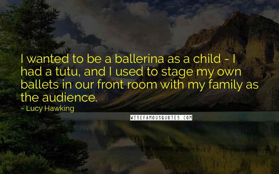 Lucy Hawking Quotes: I wanted to be a ballerina as a child - I had a tutu, and I used to stage my own ballets in our front room with my family as the audience.