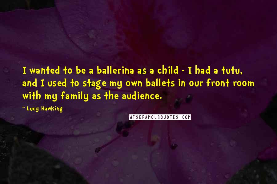 Lucy Hawking Quotes: I wanted to be a ballerina as a child - I had a tutu, and I used to stage my own ballets in our front room with my family as the audience.