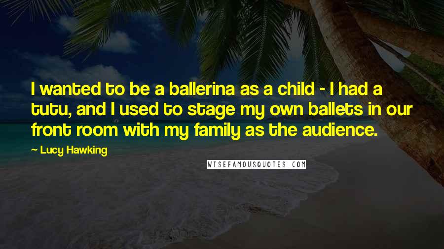 Lucy Hawking Quotes: I wanted to be a ballerina as a child - I had a tutu, and I used to stage my own ballets in our front room with my family as the audience.