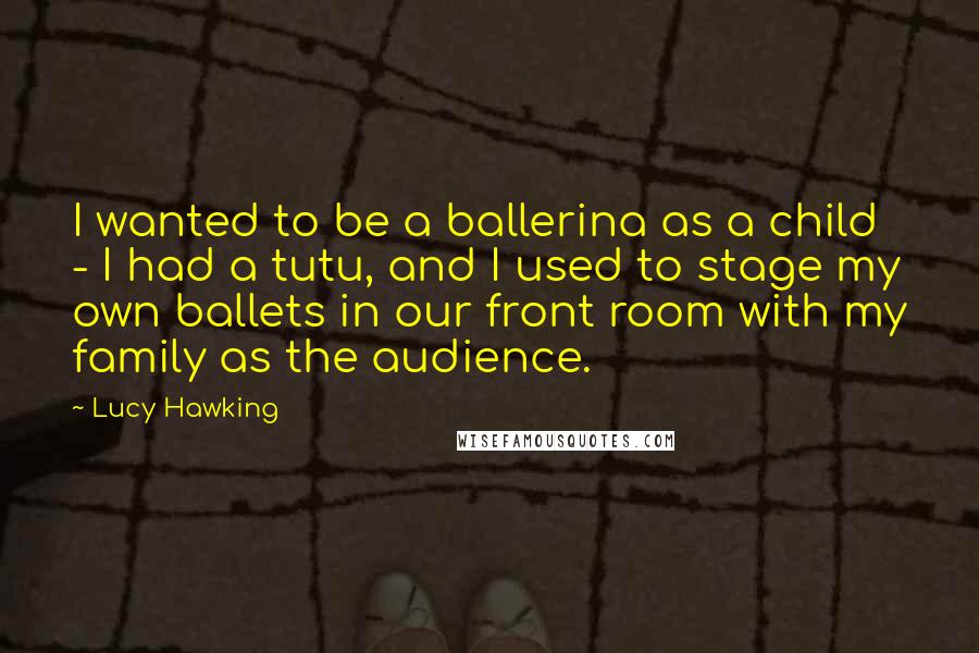 Lucy Hawking Quotes: I wanted to be a ballerina as a child - I had a tutu, and I used to stage my own ballets in our front room with my family as the audience.