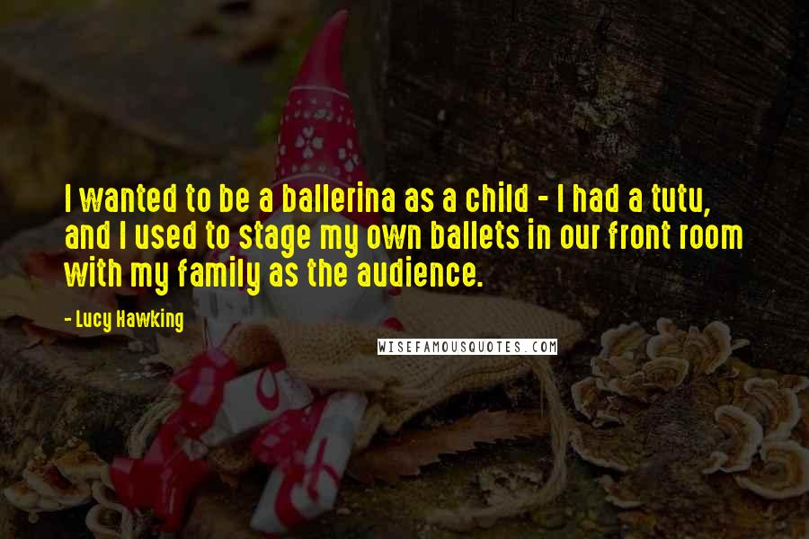 Lucy Hawking Quotes: I wanted to be a ballerina as a child - I had a tutu, and I used to stage my own ballets in our front room with my family as the audience.