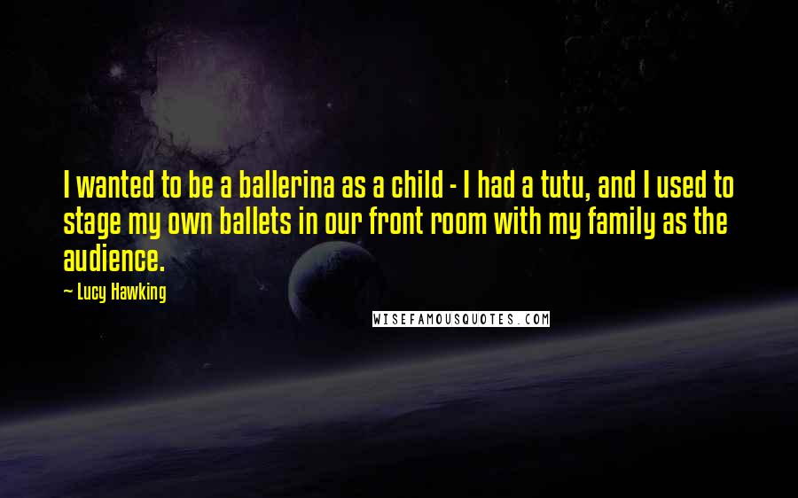 Lucy Hawking Quotes: I wanted to be a ballerina as a child - I had a tutu, and I used to stage my own ballets in our front room with my family as the audience.