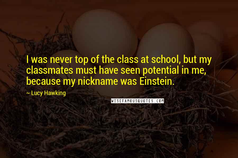 Lucy Hawking Quotes: I was never top of the class at school, but my classmates must have seen potential in me, because my nickname was Einstein.