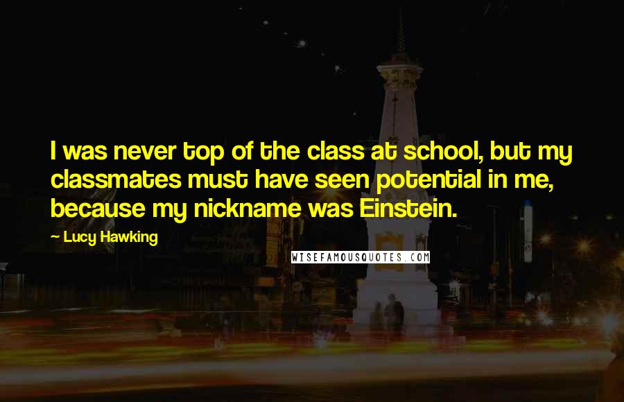 Lucy Hawking Quotes: I was never top of the class at school, but my classmates must have seen potential in me, because my nickname was Einstein.