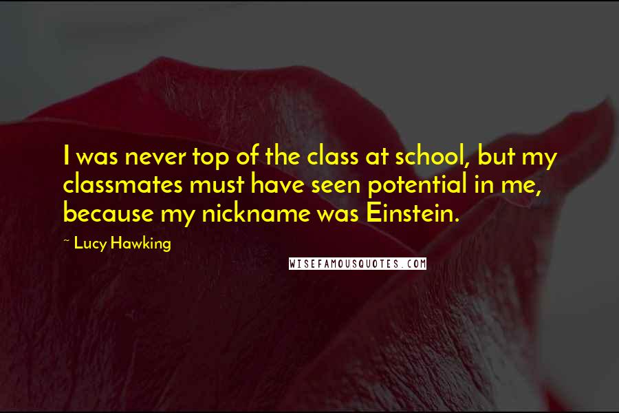 Lucy Hawking Quotes: I was never top of the class at school, but my classmates must have seen potential in me, because my nickname was Einstein.