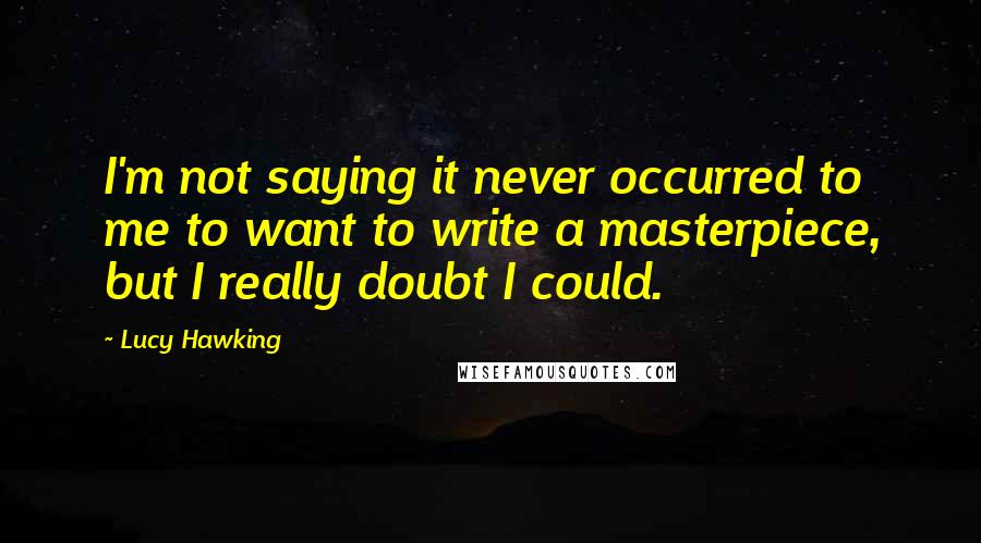 Lucy Hawking Quotes: I'm not saying it never occurred to me to want to write a masterpiece, but I really doubt I could.